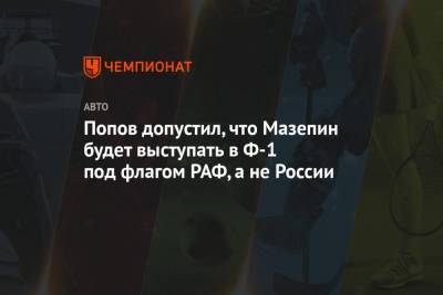 Алексей Попов - Никита Мазепин - Попов допустил, что Мазепин будет выступать в Ф-1 под флагом РАФ, а не России - championat.com - Сочи - Краснодарский край