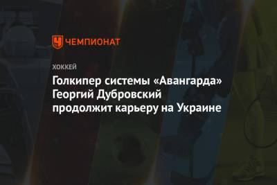 Голкипер системы «Авангарда» Георгий Дубровский продолжит карьеру на Украине - championat.com - Киев - Югра