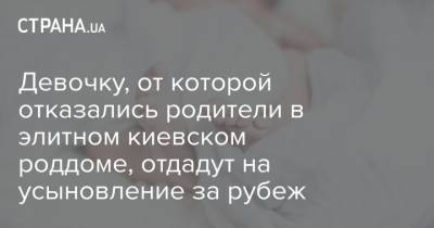 Девочку, от которой отказались родители в элитном киевском роддоме, отдадут на усыновление за рубеж - strana.ua - Киев