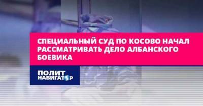 Специальный суд по Косово начал рассматривать дело албанского... - politnavigator.net - Косово - Албания - Гаага