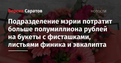 Подразделение мэрии потратит больше полумиллиона рублей на букеты с фисташками, листьями финика и эвкалипта - nversia.ru - Саратова