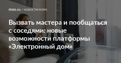 Вызвать мастера и пообщаться с соседями: новые возможности платформы «Электронный дом» - mos.ru - Москва - Дома