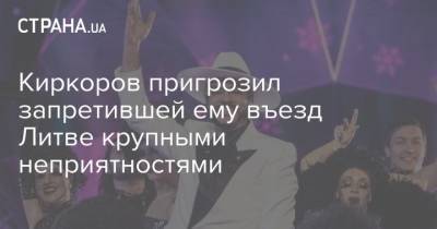Филипп Киркоров - Киркоров пригрозил запретившей ему въезд Литве крупными неприятностями - strana.ua - Крым - Молдавия - Эстония - Литва