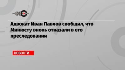 Иван Павлов - Иван Сафронов - Адвокат Иван Павлов сообщил, что Минюсту вновь отказали в его преследовании - echo.msk.ru - Санкт-Петербург