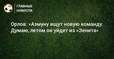 Геннадий Орлов - Орлов: «Азмуну ищут новую команду. Думаю, летом он уйдет из «Зенита» - bombardir.ru