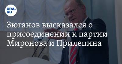 Геннадий Зюганов - Зюганов высказался о присоединении к партии Миронова и Прилепина - ura.news