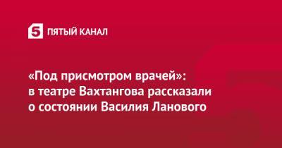 Василий Лановой - «Под присмотром врачей»: в театре Вахтангова рассказали о состоянии Василия Ланового - 5-tv.ru