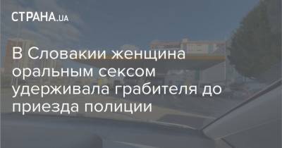 В Словакии женщина оральным сексом удерживала грабителя до приезда полиции - strana.ua - Сербия - Словакия - Братислава