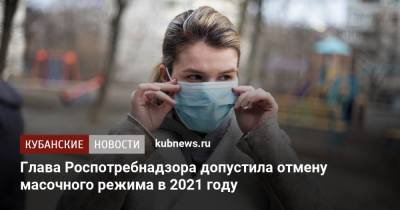 Анна Попова - Глава Роспотребнадзора допустила отмену масочного режима в 2021 году - kubnews.ru - Краснодарский край