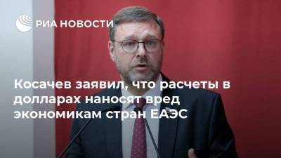 Константин Косачев - Косачев заявил, что расчеты в долларах наносят вред экономикам стран ЕАЭС - smartmoney.one