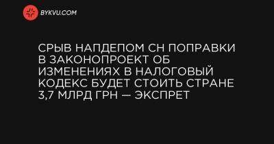 Срыв напдепом СН поправки в законопроект об изменениях в Налоговый кодекс будет стоить стране 3,7 млрд грн — экспрет - bykvu.com