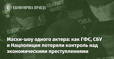 Маски-шоу одного актера: как ГФС, СБУ и Нацполиция потеряли контроль над экономическими преступлениями - epravda.com.ua