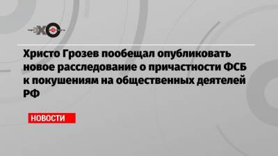 Христо Грозев - Христо Грозев пообещал опубликовать новое расследование о причастности ФСБ к покушениям на общественных деятелей РФ - echo.msk.ru - Москва