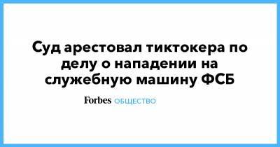 Юлия Иванова - Суд арестовал тиктокера по делу о нападении на служебную машину ФСБ - forbes.ru - Москва