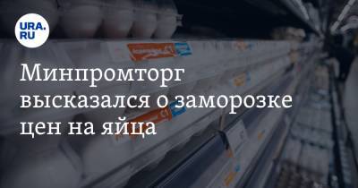 Минпромторг высказался о заморозке цен на яйца - ura.news - США
