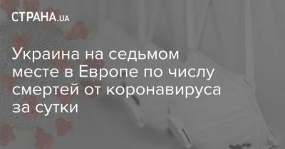 Украина на седьмом месте в Европе по числу смертей от коронавируса за сутки - strana.ua - Украина - Европа