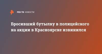 Бросивший бутылку в полицейского на акции в Красноярске извинился - ren.tv - Красноярск