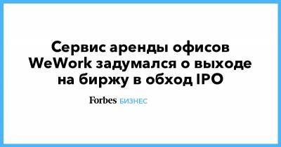 Сервис аренды офисов WeWork задумался о выходе на биржу в обход IPO - forbes.ru - США