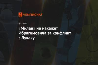 Златан Ибрагимович - «Милан» не накажет Ибрагимовича за конфликт с Лукаку - championat.com