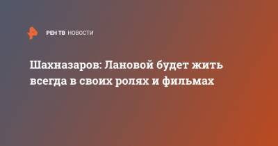 Василий Лановой - Карен Шахназаров - Шахназаров: Лановой будет жить всегда в своих ролях и фильмах - ren.tv