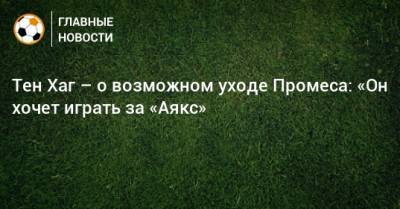 Квинси Промес - Тен Хаг - Тен Хаг – о возможном уходе Промеса: «Он хочет играть за «Аякс» - bombardir.ru