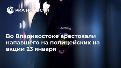 Во Владивостоке арестовали напавшего на полицейских на акции 23 января - ria.ru - Владивосток