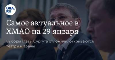 Самое актуальное в ХМАО на 29 января. Выборы главы Сургута отложили, открываются театры и арены - ura.news - Сургут - Югра - Нижневартовск