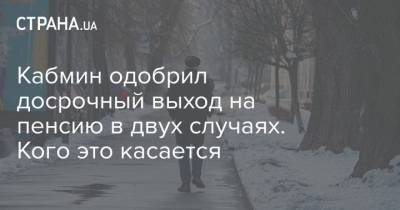 Кабмин одобрил досрочный выход на пенсию в двух случаях. Кого это касается - strana.ua