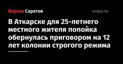 В Аткарске для 25-летнего местного жителя попойка обернулась приговором на 12 лет колонии строгого режима - nversia.ru - Саратовская обл. - Аткарск