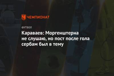 Вячеслав Караваев - Караваев: Моргенштерна не слушаю, но пост после гола сербам был в тему - championat.com