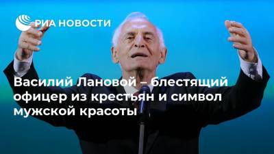 Василий Лановой - Василий Лановой – блестящий офицер из крестьян и символ мужской красоты - ria.ru - Москва