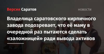 Владелица саратовского кирпичного завода подозревает, что её маму в очередной раз пытаются сделать «заложницей» ради вывода активов - nversia.ru - Саратов - район Саратовский