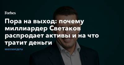Пора на выход: почему миллиардер Светаков распродает активы и на что тратит деньги - forbes.ru