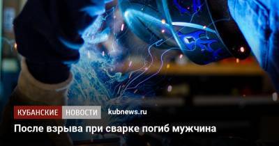После взрыва при сварке погиб мужчина - kubnews.ru - Краснодар - Абинск