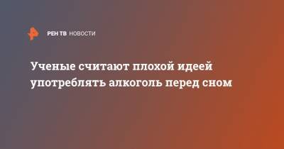 Ученые считают плохой идеей употреблять алкоголь перед сном - ren.tv - США