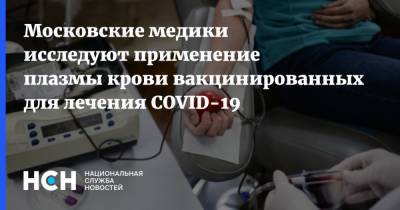 Анастасий Раков - Московские медики исследуют применение плазмы крови вакцинированных для лечения COVID-19 - nsn.fm - Москва