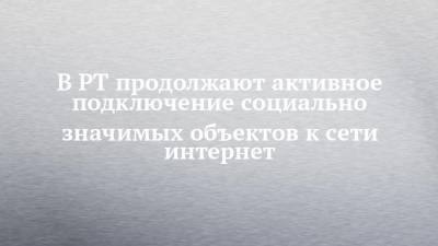 Айрат Хайруллин - В РТ продолжают активное подключение социально значимых объектов к сети интернет - chelny-izvest.ru - респ. Татарстан