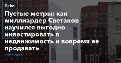 Пустые метры: как миллиардер Светаков научился выгодно инвестировать в недвижимость и вовремя ее продавать - forbes.ru - Москва - Латвия - Сингапур