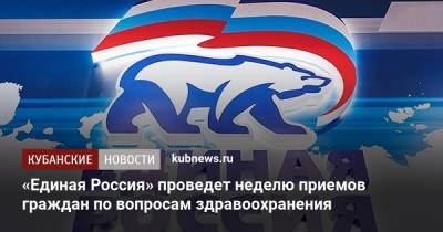 «Единая Россия» проведет неделю приемов граждан по вопросам здравоохранения - kubnews.ru - Краснодар