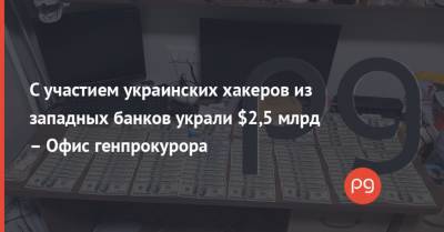 С участием украинских хакеров из западных банков украли $2,5 млрд – Офис генпрокурора - thepage.ua - США