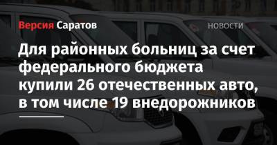 Для районных больниц за счет федерального бюджета купили 26 отечественных авто, в том числе 19 внедорожников - nversia.ru - Саратовская обл. - Саратов