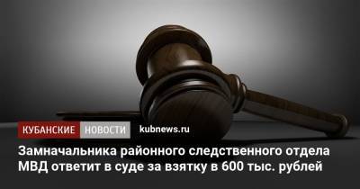 Замначальника районного следственного отдела МВД ответит в суде за взятку в 600 тыс. рублей - kubnews.ru - Краснодарский край - район Тимашевский