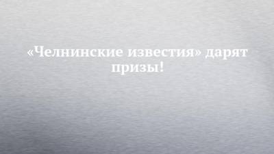 «Челнинские известия» дарят призы! - chelny-izvest.ru