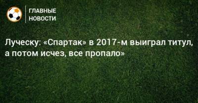 Мирча Луческу - Луческу: «Спартак» в 2017-м выиграл титул, а потом исчез, все пропало» - bombardir.ru - Луческ