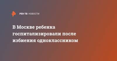 В Москве ребенка госпитализировали после избиения одноклассником - ren.tv - Москва