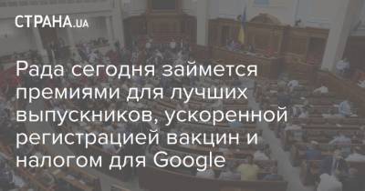Рада сегодня займется премиями для лучших выпускников, ускоренной регистрацией вакцин и налогом для Google - strana.ua - Парламент