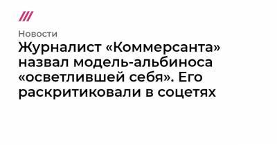 Журналист «Коммерсанта» назвал модель-альбиноса «осветлившей себя». Его раскритиковали в соцетях - tvrain.ru - США - Юар