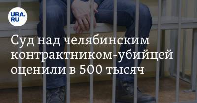 Суд над челябинским контрактником-убийцей оценили в 500 тысяч - ura.news - Челябинская обл.