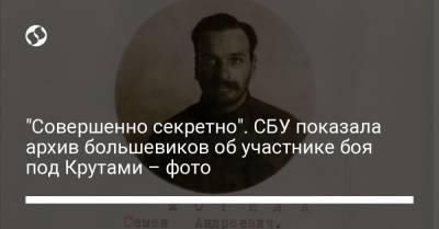 "Совершенно секретно". СБУ показала архив большевиков об участнике боя под Крутами – фото - liga.net - Киев