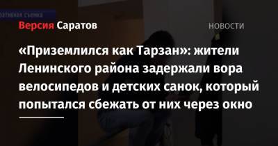 «Приземлился как Тарзан»: жители Ленинского района задержали вора велосипедов и детских санок, который попытался сбежать от них через окно - nversia.ru - Саратов